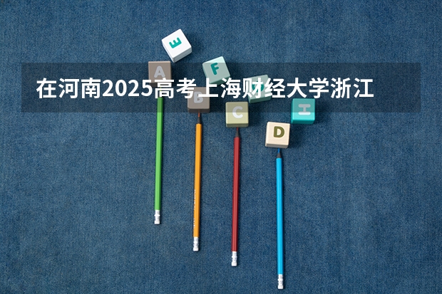 在河南2025高考上海财经大学浙江学院招生计划如何