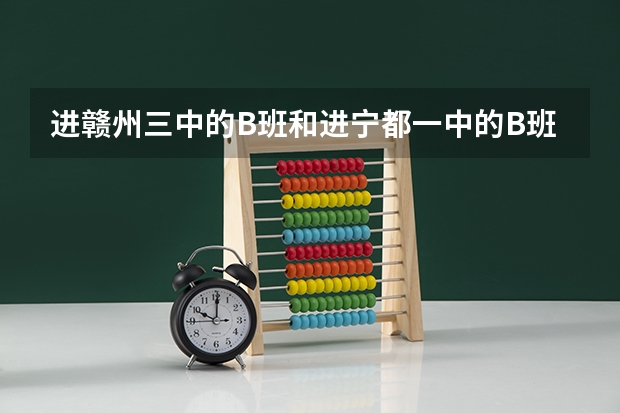 进赣州三中的B班和进宁都一中的B班，哪个更好？ 赣三中和宁都一中的高考一，二本升学率 哪个更好？