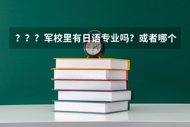 ？？？军校里有日语专业吗？或者哪个军校有日语专业？