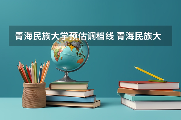 青海民族大学预估调档线 青海民族大学最低录取分数线