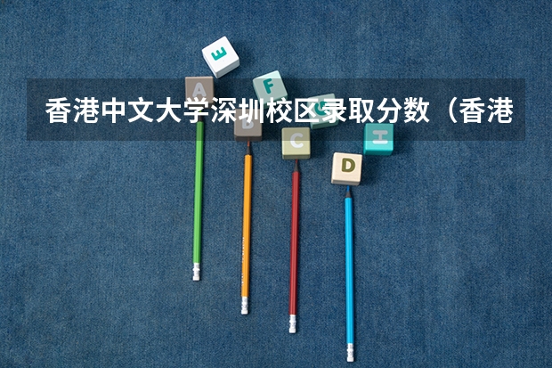 香港中文大学深圳校区录取分数（香港中文大学深圳录取分数？）