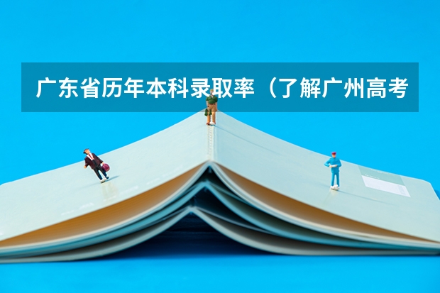 广东省历年本科录取率（了解广州高考录取率）