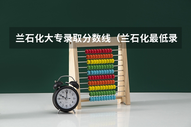 兰石化大专录取分数线（兰石化最低录取分数线）