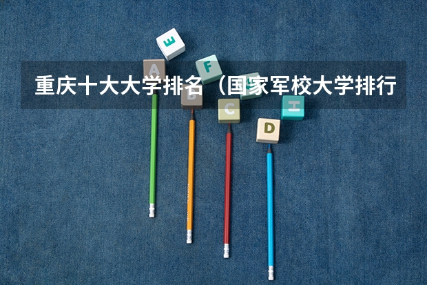 重庆十大大学排名（国家军校大学排行榜）