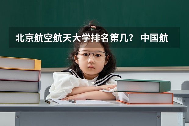 北京航空航天大学排名第几？ 中国航空学院排名