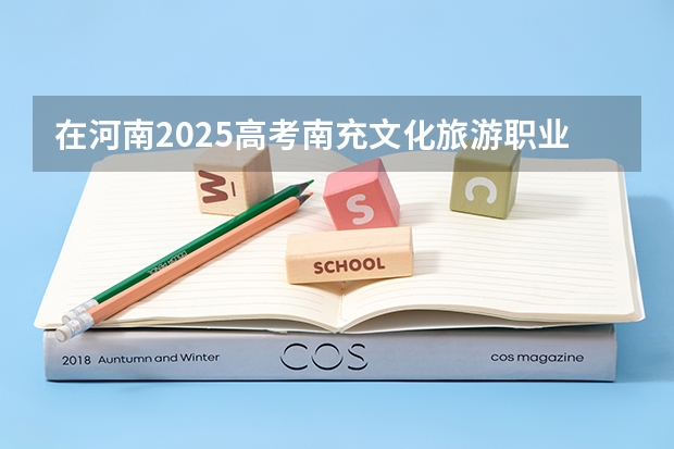 在河南2025高考南充文化旅游职业学院招生计划如何