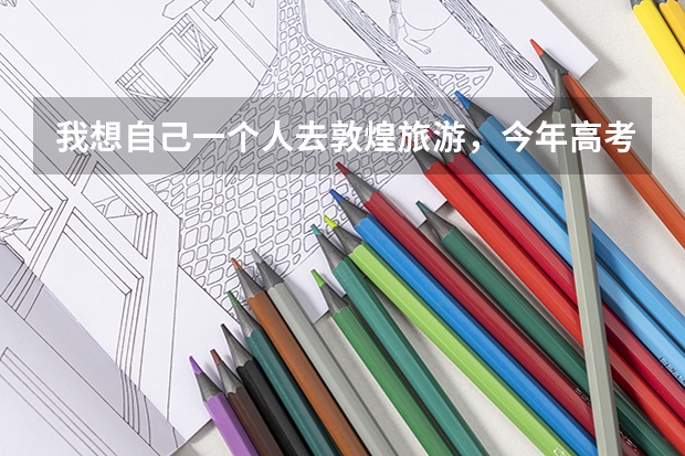 我想自己一个人去敦煌旅游，今年高考完，大家有没有什么好的旅游路线和建议。