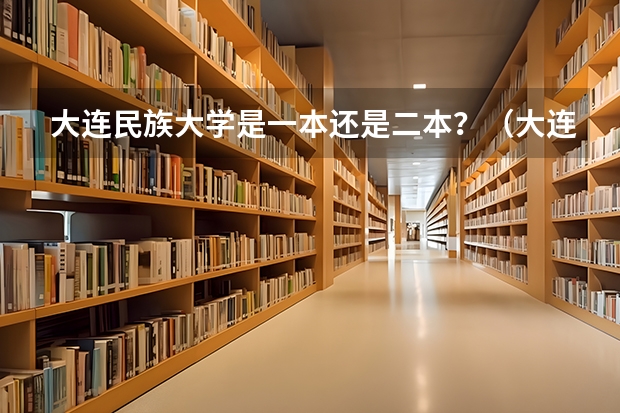 大连民族大学是一本还是二本？（大连民族大学是一本还是二本）