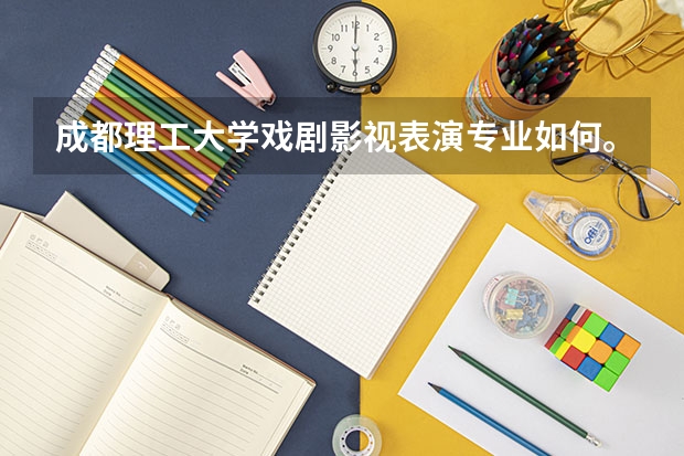 成都理工大学戏剧影视表演专业如何。川内专业和文化分录取线多少？