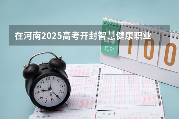 在河南2025高考开封智慧健康职业学院招生计划如何