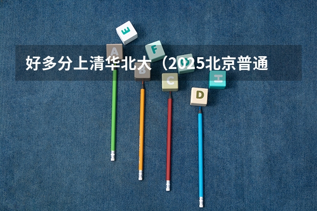 好多分上清华北大（2025北京普通本投档线）