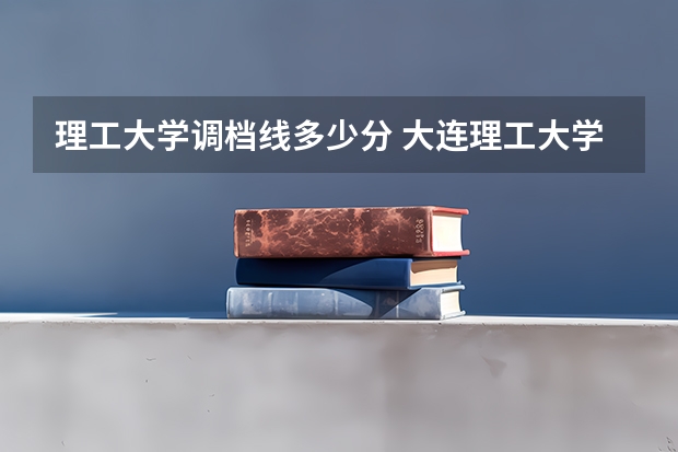 理工大学调档线多少分 大连理工大学调档线