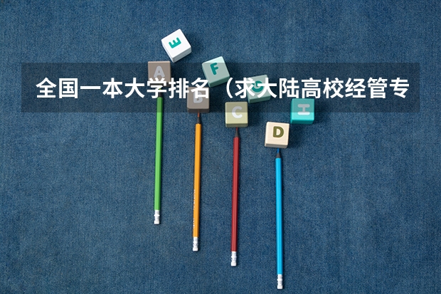 全国一本大学排名（求大陆高校经管专业和金融学专业排名，有知道的大大告诉一下，谢啦。）