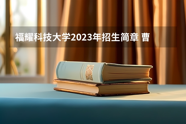 福耀科技大学2023年招生简章 曹德旺创办的大学叫什么？
