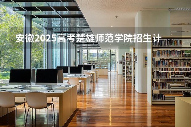 安徽2025高考楚雄师范学院招生计划如何