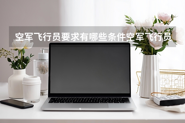 空军飞行员要求有哪些条件空军飞行员怎么招