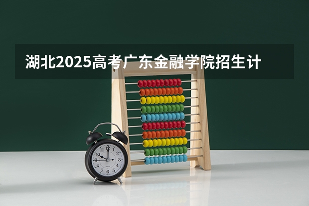 湖北2025高考广东金融学院招生计划如何