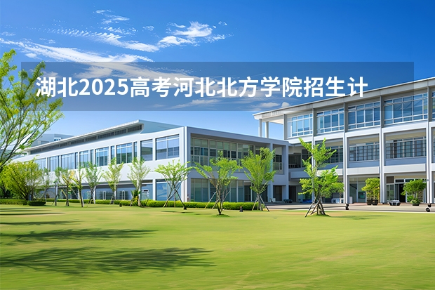 湖北2025高考河北北方学院招生计划如何