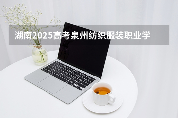 湖南2025高考泉州纺织服装职业学院招生计划如何