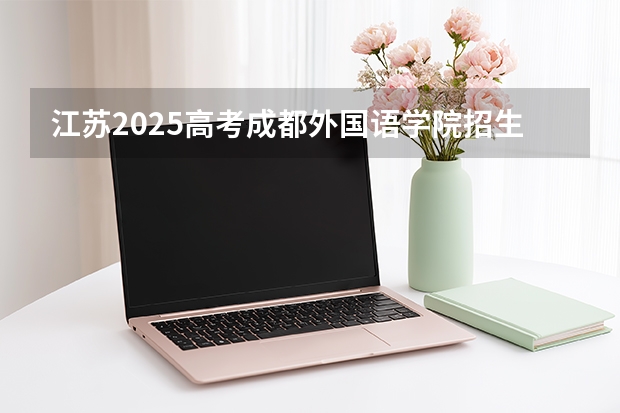 江苏2025高考成都外国语学院招生计划如何