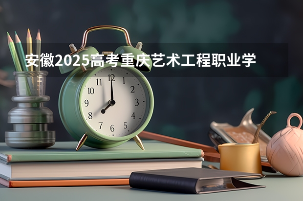 安徽2025高考重庆艺术工程职业学院招生计划如何