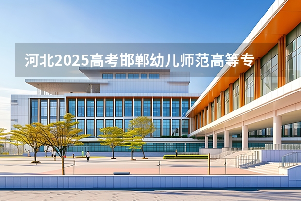 河北2025高考邯郸幼儿师范高等专科学校招生计划如何