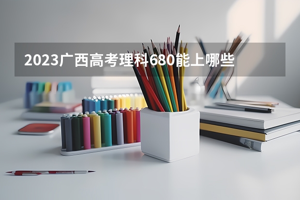 2023广西高考理科680能上哪些大学
