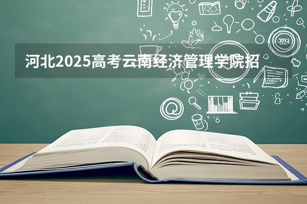 河北2025高考云南经济管理学院招生计划如何