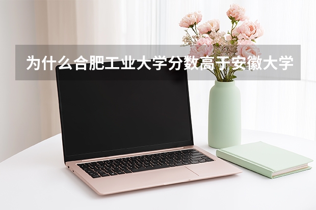 为什么合肥工业大学分数高于安徽大学?