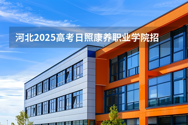 河北2025高考日照康养职业学院招生计划如何