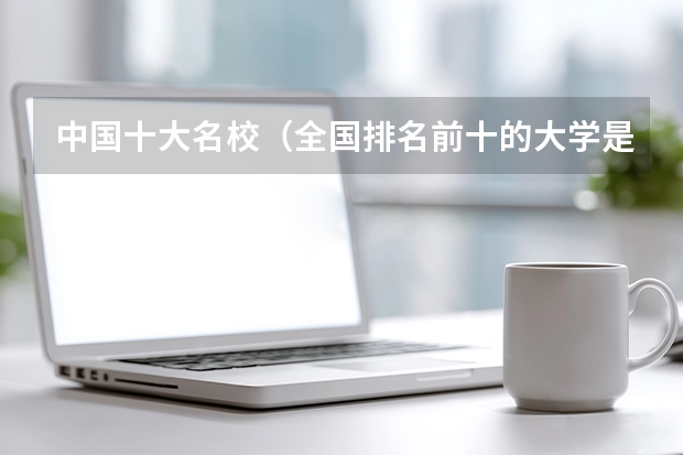 中国十大名校（全国排名前十的大学是哪几所）