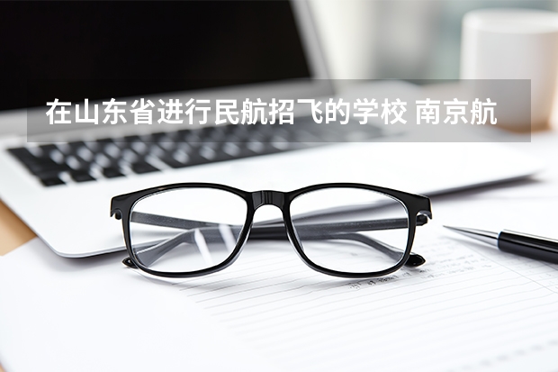 在山东省进行民航招飞的学校 南京航空航天大学招生章程