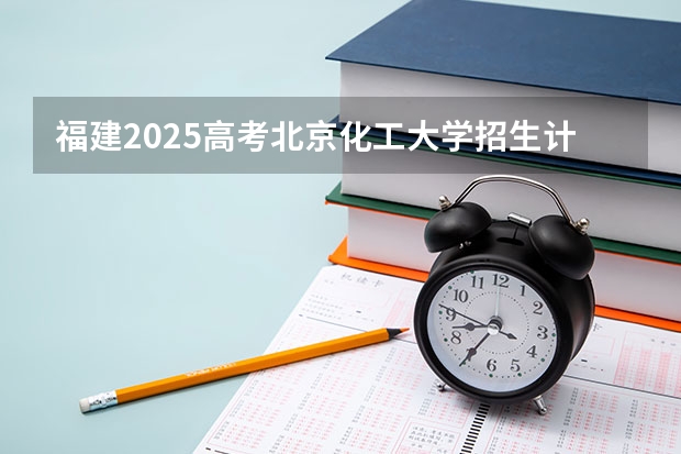 福建2025高考北京化工大学招生计划如何（2026参考）