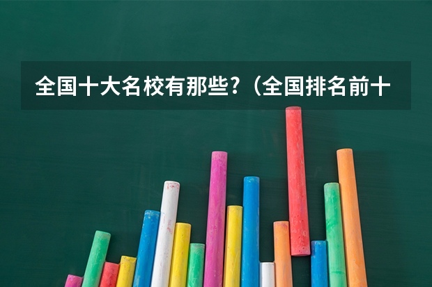 全国十大名校有那些?（全国排名前十的大学是哪几所）