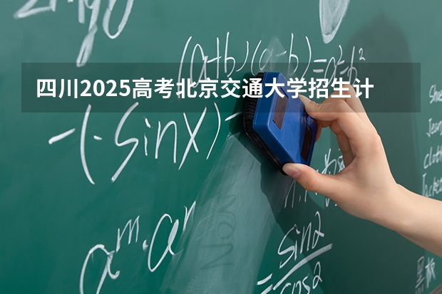 四川2025高考北京交通大学招生计划如何（2026参考）