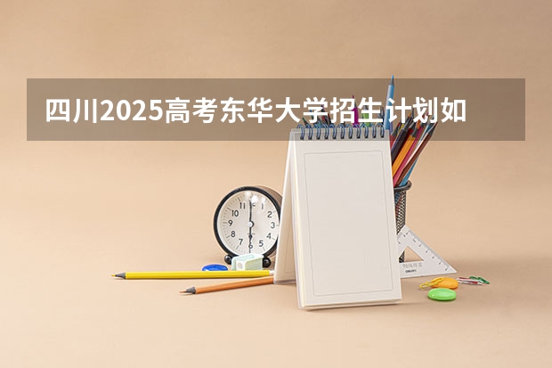 四川2025高考东华大学招生计划如何（2026参考）