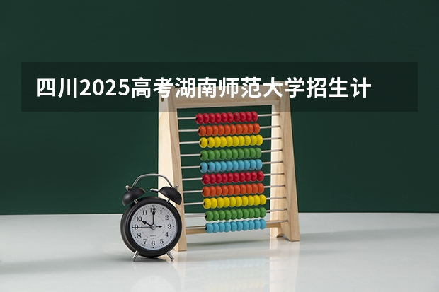 四川2025高考湖南师范大学招生计划如何（2026参考）
