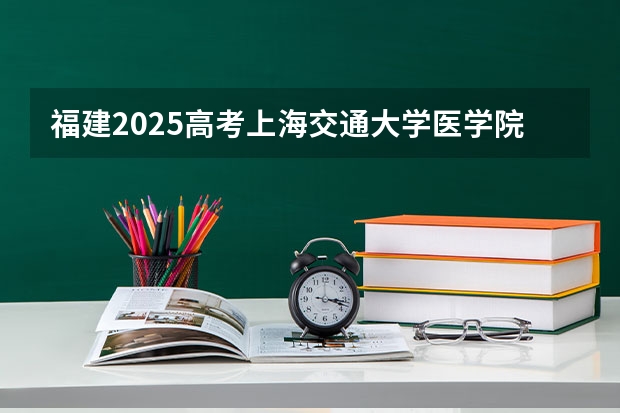 福建2025高考上海交通大学医学院招生计划如何（2026参考）
