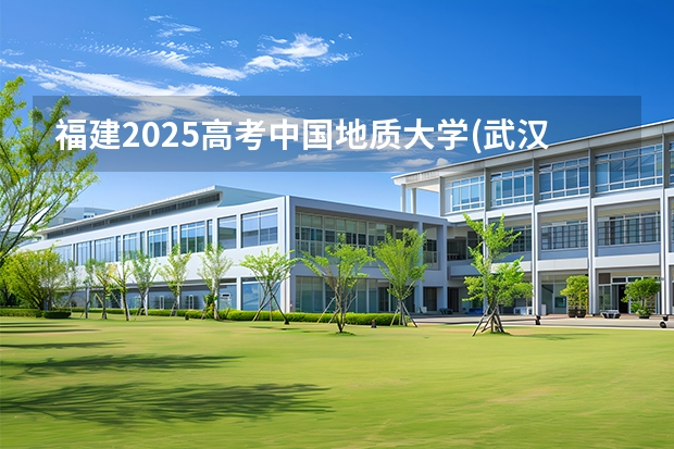 福建2025高考中国地质大学(武汉)招生计划如何（2026参考）