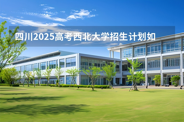 四川2025高考西北大学招生计划如何（2026参考）