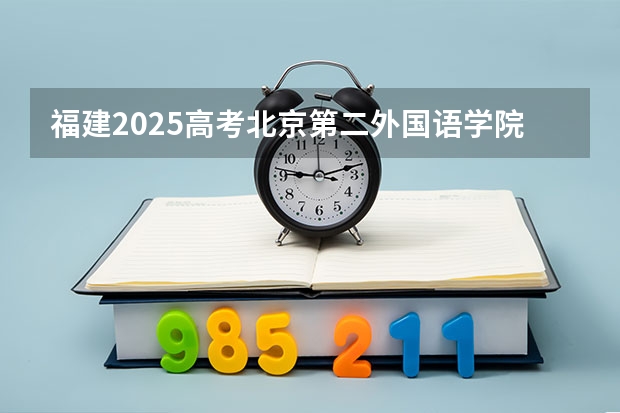 福建2025高考北京第二外国语学院招生计划如何（2026参考）