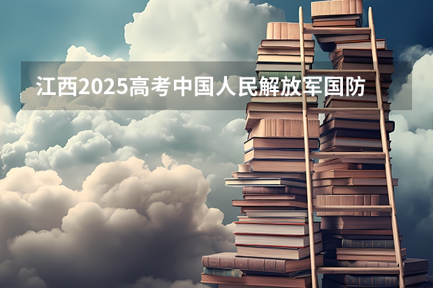 江西2025高考中国人民解放军国防科技大学招生计划如何（2026参考）