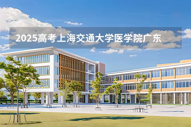 2025高考上海交通大学医学院广东各专业招生人数多少（2026参考）