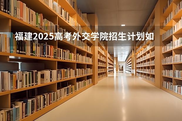福建2025高考外交学院招生计划如何（2026参考）