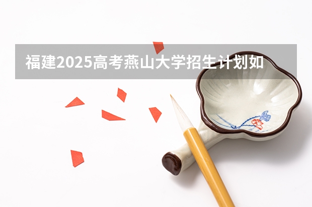 福建2025高考燕山大学招生计划如何（2026参考）