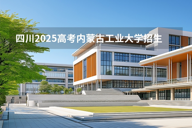 四川2025高考内蒙古工业大学招生计划如何（2026参考）