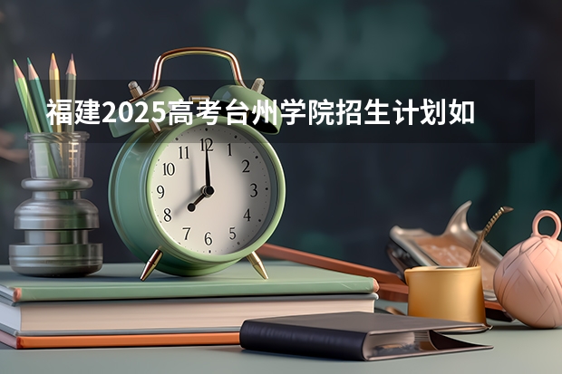 福建2025高考台州学院招生计划如何（2026参考）