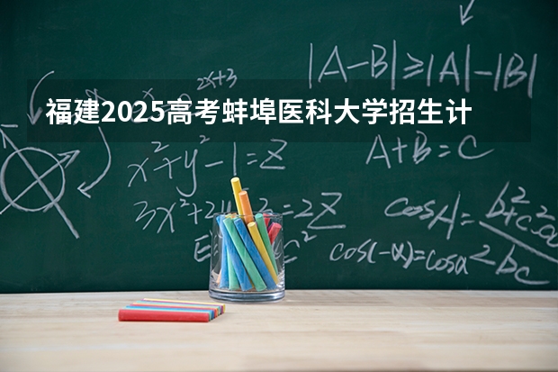 福建2025高考蚌埠医科大学招生计划如何（2026参考）