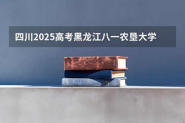 四川2025高考黑龙江八一农垦大学招生计划如何（2026参考）