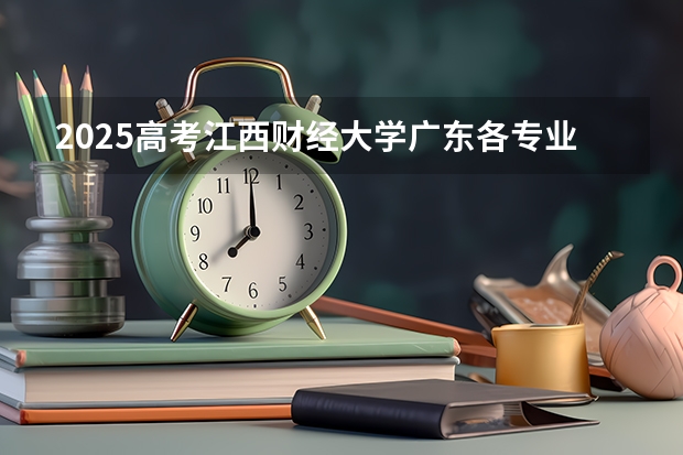 2025高考江西财经大学广东各专业招生人数多少（2026参考）